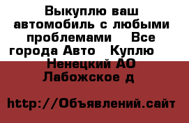 Выкуплю ваш автомобиль с любыми проблемами. - Все города Авто » Куплю   . Ненецкий АО,Лабожское д.